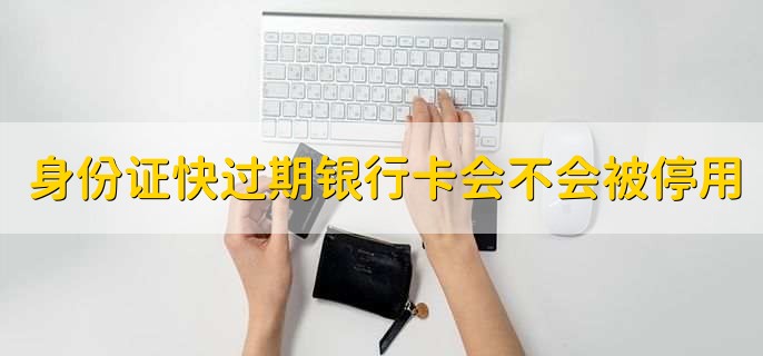 身份证快过期银行卡会不会被停用,不会被停用
