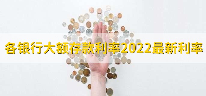 各银行大额存款利率2022最新利率表