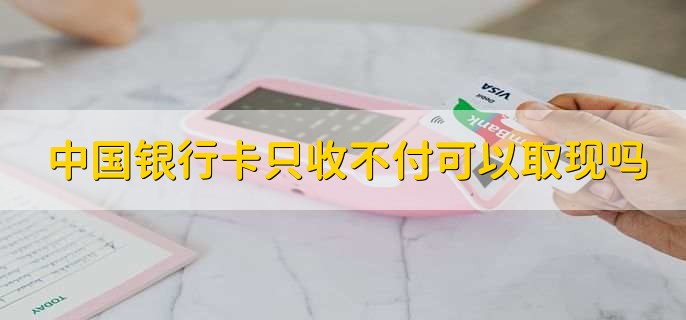 中国银行卡只收不付可以取现吗,不可以取现