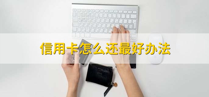 信用卡怎么还最好办法,有以下四种方法