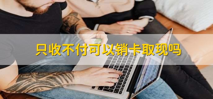 只收不付可以销卡取现吗