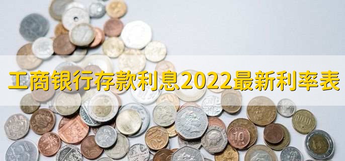 工商银行存款利息2022最新利率表,分以下六种利率