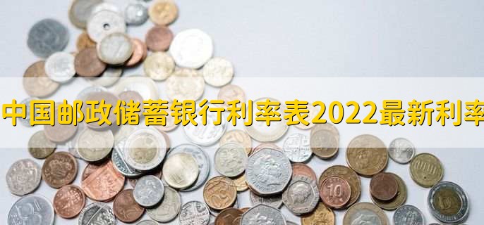 中国邮政储蓄银行利率表2022最新利率,存贷款利率一览