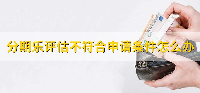 分期乐评估不符合申请条件怎么办