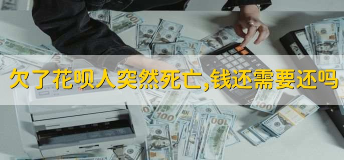 欠了花呗人突然死亡,钱还需要还吗