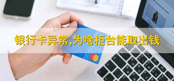 银行卡异常,为啥柜台能取出钱