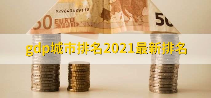 gdp城市排名2021最新排名,各城市gdp排名一览