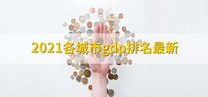 2021各城市gdp排名最新，各城市gdp排名一览