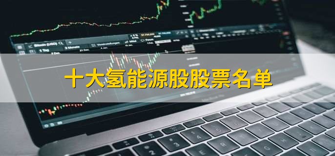 十大氢能源股股票名单