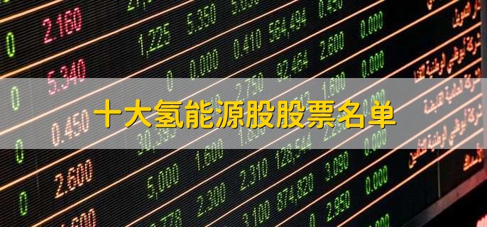 十大氢能源股股票名单,氢能源龙头股盘点