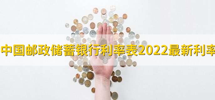 中国邮政储蓄银行利率表2022最新利率,存贷款利率一览