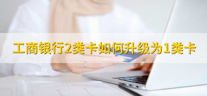 工商银行2类卡如何升级为1类卡,有以下三种方法