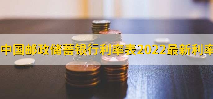 中国邮政储蓄银行利率表2022最新利率