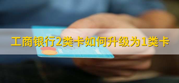 工商银行2类卡如何升级为1类卡