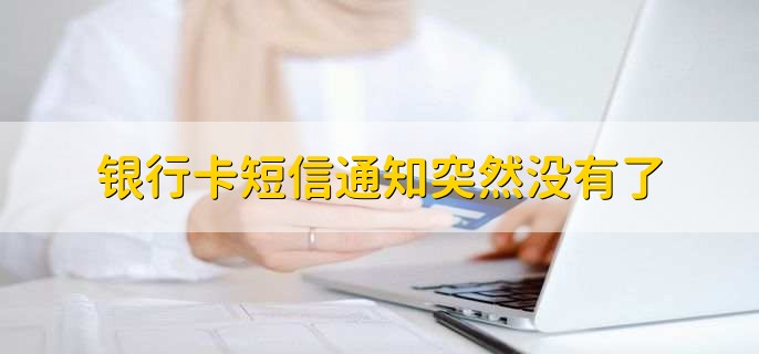 银行卡短信通知突然没有了,有以下五种原因