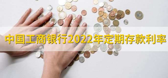 中国工商银行2022年定期存款利率,有以下三种利率