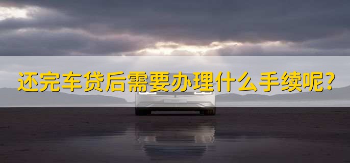 还完车贷后需要办理什么手续呢,到车管所解除抵押