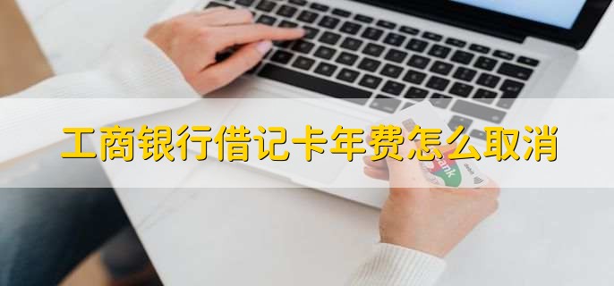 工商银行借记卡年费怎么取消,去银行柜台取消