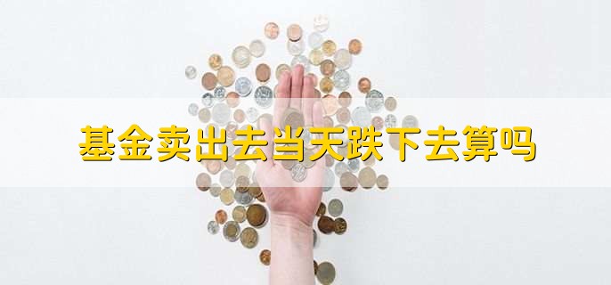 基金卖出去当天跌下去算吗,是算的