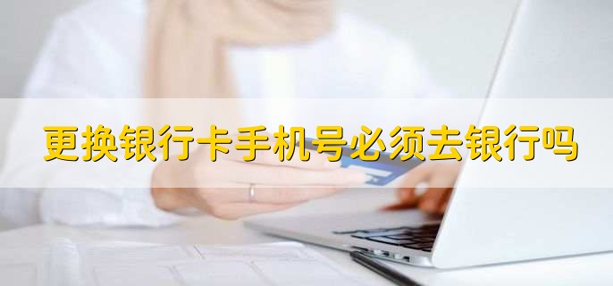 更换银行卡手机号必须去银行吗,并非一定要去银行