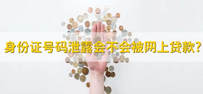 身份证号码泄露会不会被网上贷款,不会
