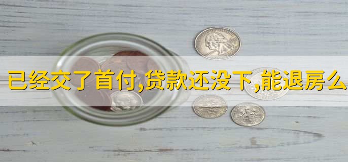 已经交了首付,贷款还没下,能退房么