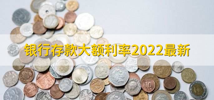 银行存款大额利率2022最新
