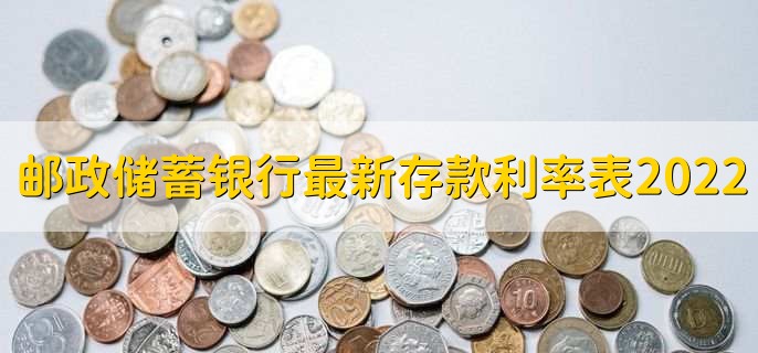 邮政储蓄银行最新存款利率表2022,有以下六种