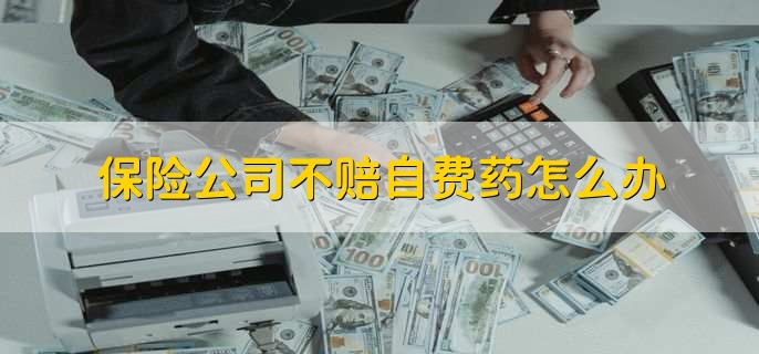 保险公司不赔自费药怎么办,和保险公司协商
