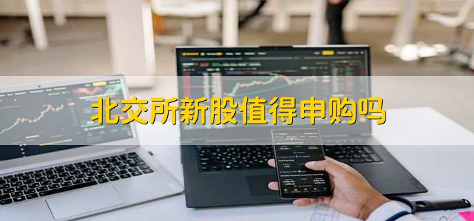 北交所新股值得申购吗,根据个人需要申购