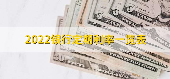 2022银行定期利率一览表，各大银行存款利率一览
