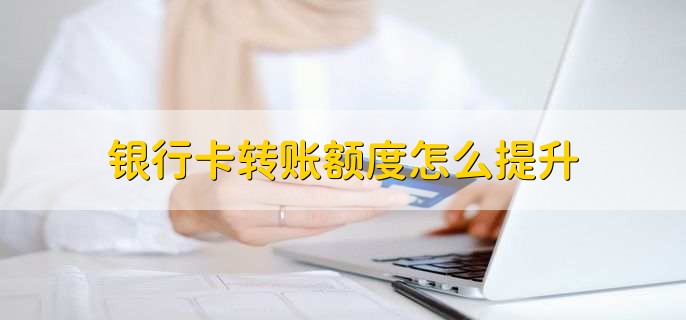 银行卡转账额度怎么提升,方法有以下三种