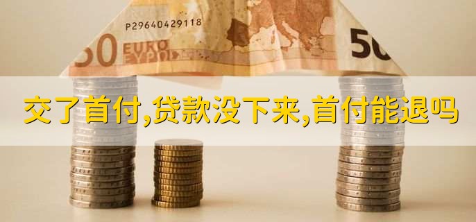 交了首付贷款没下来,首付能退吗