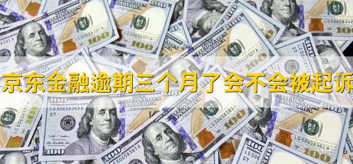 京东金融逾期三个月了,会不会被起诉