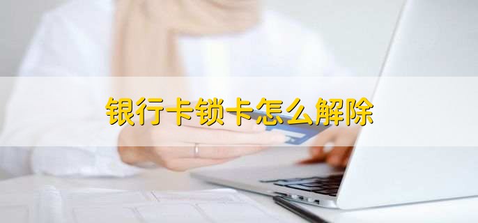 银行卡锁卡怎么解除,分以下四点
