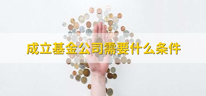 成立基金公司需要什么条件