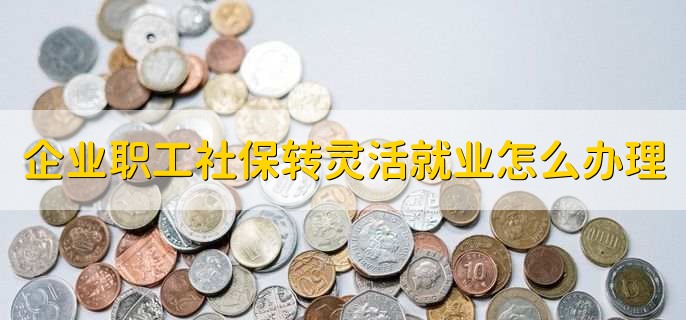 企业职工社保转灵活就业怎么办理