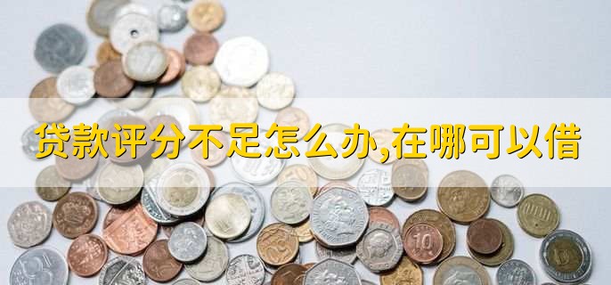 贷款评分不足怎么办,在哪可以借