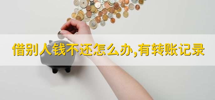 借别人钱不还怎么办,有转账记录