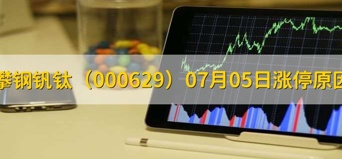 攀钢钒钛(000629)07月05日涨停原因,最新消息分析,3天3板