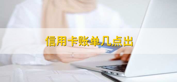 信用卡账单几点出,账单日当日24点以前