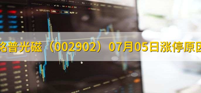 铭普光磁(002902)07月05日涨停原因,最新消息分析,9天5板