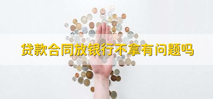 贷款合同放银行不拿有问题吗,会有一些麻烦