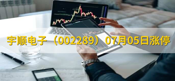 宇顺电子(002289)07月05日涨停原因,最新消息分析,6天3板
