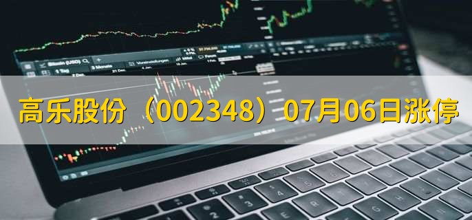 高乐股份(002348)07月06日涨停原因,最新消息分析,3天3板