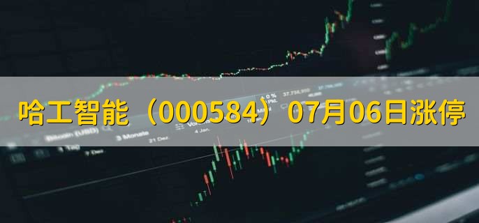 哈工智能（000584）07月06日涨停原因，最新消息分析，5天3板