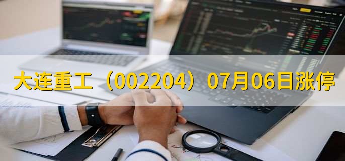大连重工(002204)07月06日涨停原因,最新消息分析,13天7板