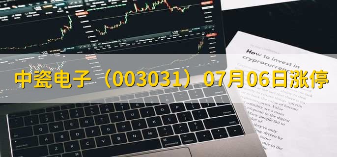 中瓷电子(003031)07月06日涨停原因,最新消息分析,4天2板