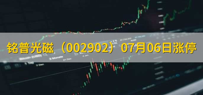 铭普光磁(002902)07月06日涨停原因,最新消息分析,10天6板