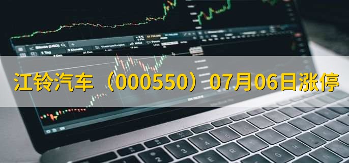 江铃汽车(000550)07月06日涨停原因,最新消息分析,3天2板